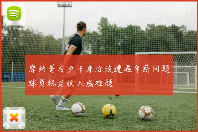 摩纳哥与卢卡库洽谈遭遇年薪问题球员税后收入成难题