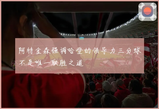 阿特金森强调哈登的领导力三分球不是唯一取胜之道