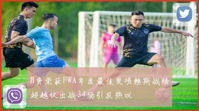 B费荣获FWA年度最佳奖项赖斯战绩超越仅出战34场引发热议