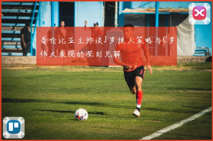 哥伦比亚主帅谈J罗换人策略与C罗伟大表现的深刻见解