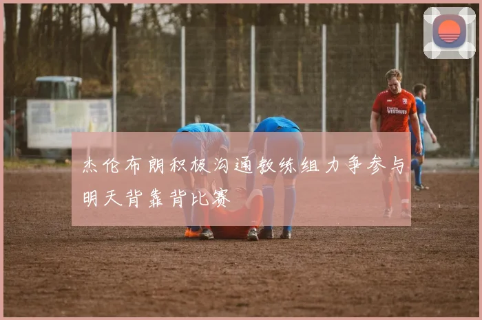 杰伦布朗积极沟通教练组力争参与明天背靠背比赛