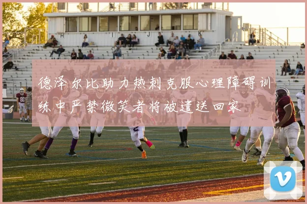德泽尔比助力热刺克服心理障碍训练中严禁微笑者将被遣送回家