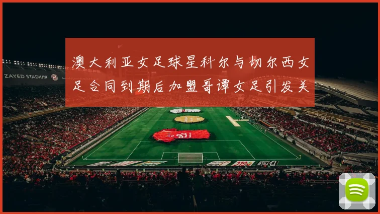 澳大利亚女足球星科尔与切尔西女足合同到期后加盟哥谭女足引发关注