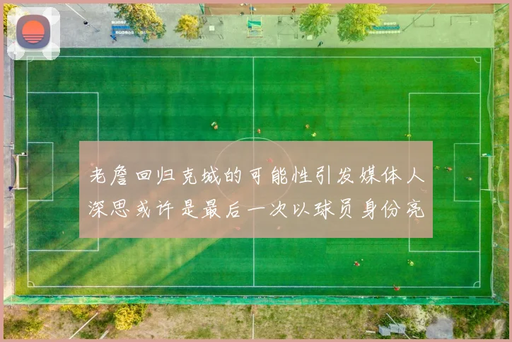 老詹回归克城的可能性引发媒体人深思或许是最后一次以球员身份亮相