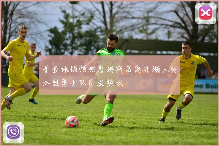 手套佩顿预测詹姆斯若离开湖人将加盟勇士队引发热议