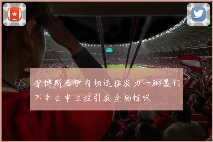 索博斯洛伊内切迅猛发力一脚轰门不幸击中立柱引发全场惊叹