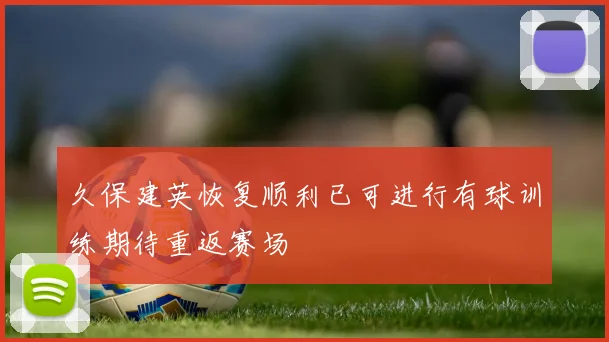 久保建英恢复顺利已可进行有球训练期待重返赛场
