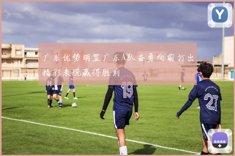 广东优势明显广东A队奋勇向前打出精彩表现赢得胜利