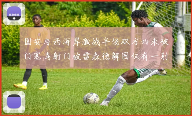 国安与西海岸激战半场双方均未破门塞鸟射门被雷森德解围仅有一射正