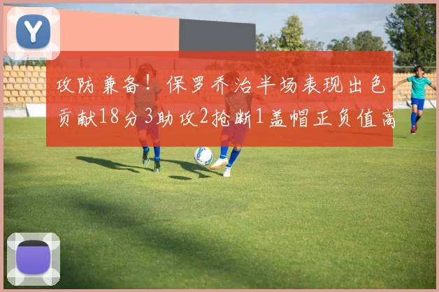攻防兼备！保罗乔治半场表现出色贡献18分3助攻2抢断1盖帽正负值高达14