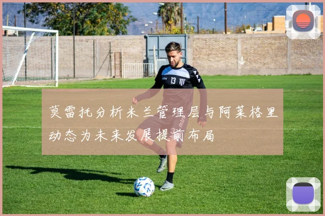 莫雷托分析米兰管理层与阿莱格里动态为未来发展提前布局