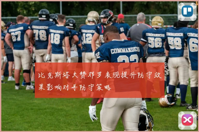 比克斯塔夫赞邓罗表现提升防守效果影响对手防守策略