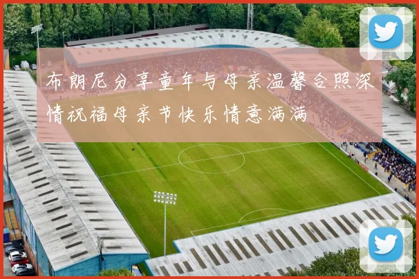 布朗尼分享童年与母亲温馨合照深情祝福母亲节快乐情意满满