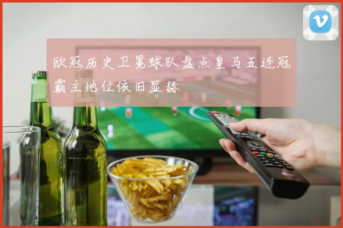 欧冠历史卫冕球队盘点皇马五连冠霸主地位依旧显赫