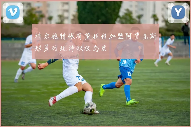 特尔施特根有望租借加盟阿贾克斯球员对此持积极态度
