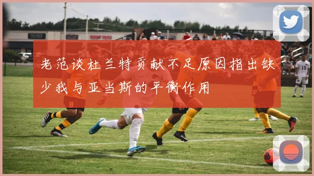 老范谈杜兰特贡献不足原因指出缺少我与亚当斯的平衡作用