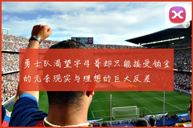 勇士队渴望字母哥却只能接受铂金的无奈现实与理想的巨大反差