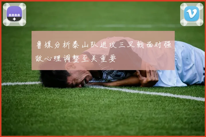 鲁媒分析泰山队进攻三叉戟面对强敌心理调整至关重要