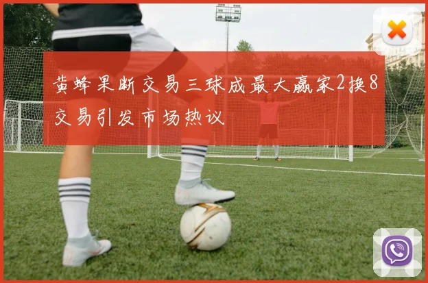 黄蜂果断交易三球成最大赢家2换8交易引发市场热议