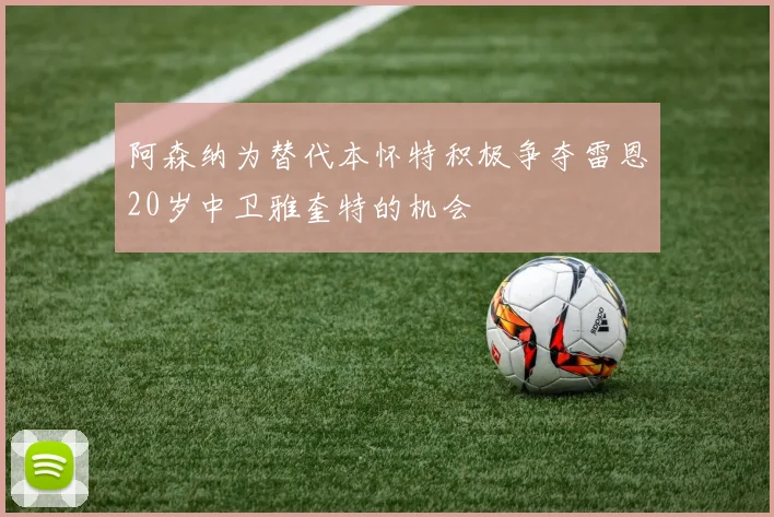阿森纳为替代本怀特积极争夺雷恩20岁中卫雅奎特的机会