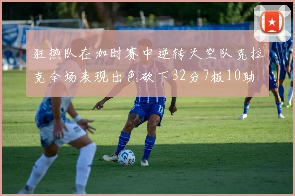 狂热队在加时赛中逆转天空队克拉克全场表现出色砍下32分7板10助