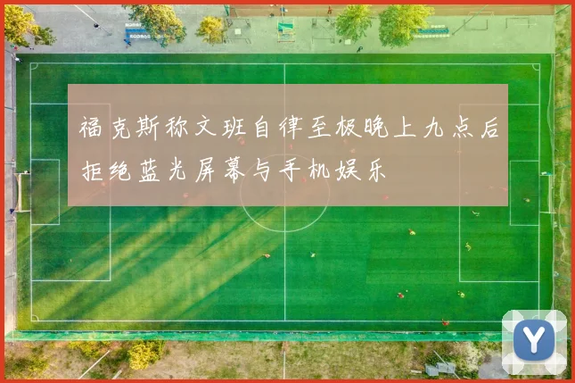 福克斯称文班自律至极晚上九点后拒绝蓝光屏幕与手机娱乐