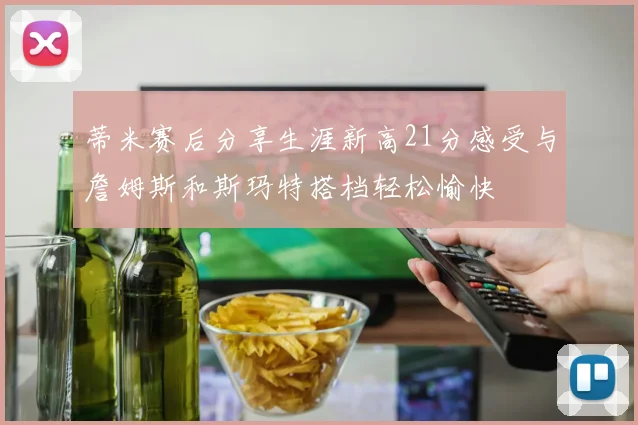 蒂米赛后分享生涯新高21分感受与詹姆斯和斯玛特搭档轻松愉快