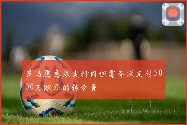 罗马愿意放走科内但需齐沃支付5000万欧元的转会费