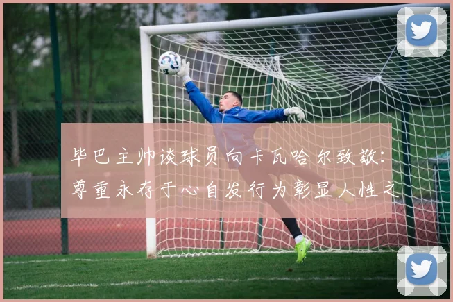 毕巴主帅谈球员向卡瓦哈尔致敬：尊重永存于心自发行为彰显人性之美