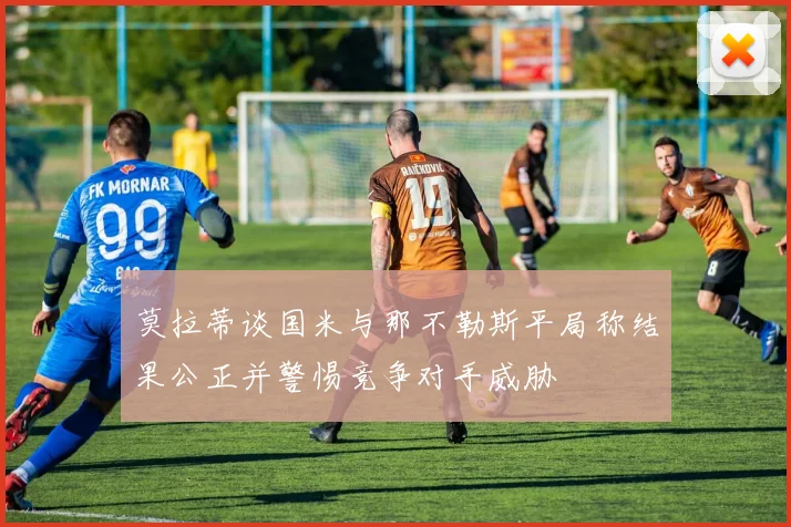 莫拉蒂谈国米与那不勒斯平局称结果公正并警惕竞争对手威胁
