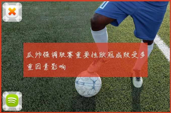 瓜帅强调联赛重要性欧冠成败受多重因素影响