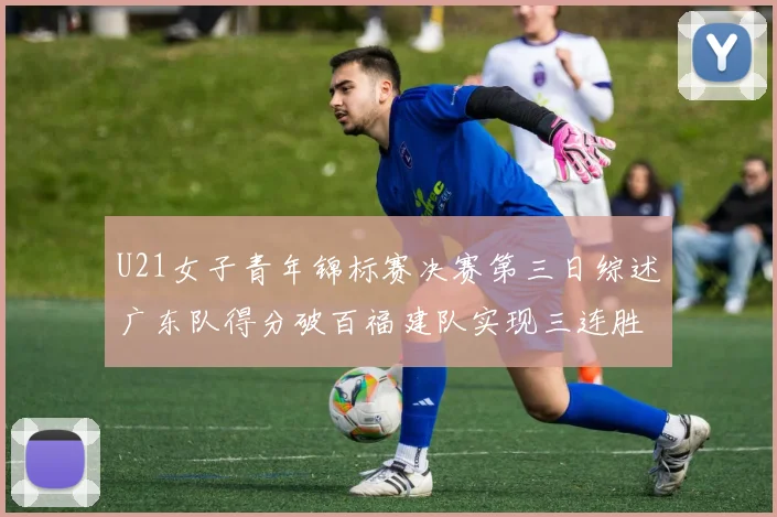 U21女子青年锦标赛决赛第三日综述广东队得分破百福建队实现三连胜